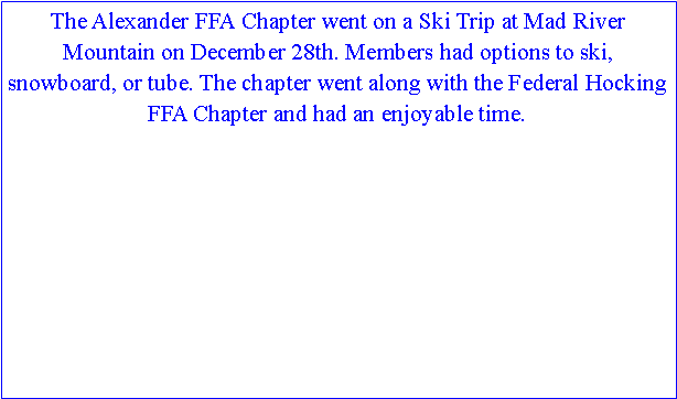 Text Box: The Alexander FFA Chapter went on a Ski Trip at Mad River Mountain on December 28th. Members had options to ski, snowboard, or tube. The chapter went along with the Federal Hocking FFA Chapter and had an enjoyable time.